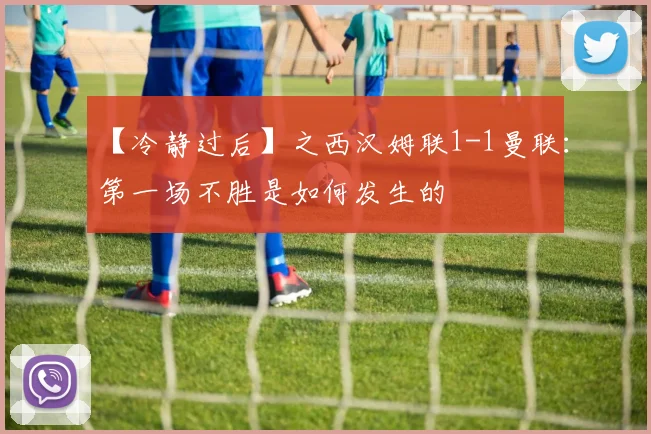 【冷静过后】之西汉姆联1-1曼联：第一场不胜是如何发生的