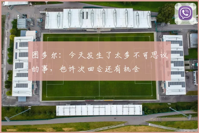 图多尔：今天发生了太多不可思议的事，也许次回合还有机会