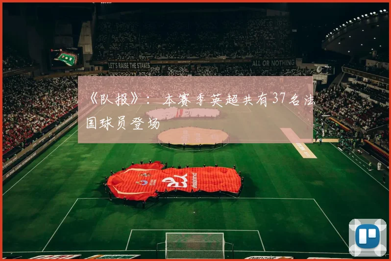 《队报》：本赛季英超共有37名法国球员登场