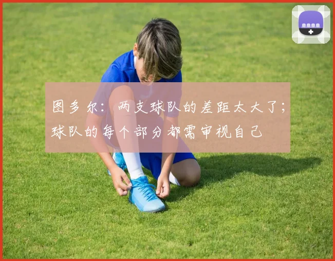 图多尔：两支球队的差距太大了；球队的每个部分都需审视自己