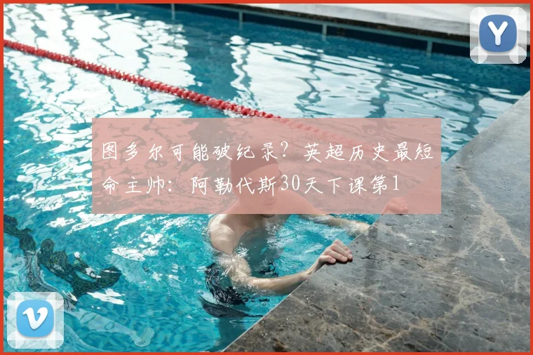 图多尔可能破纪录？英超历史最短命主帅：阿勒代斯30天下课第1