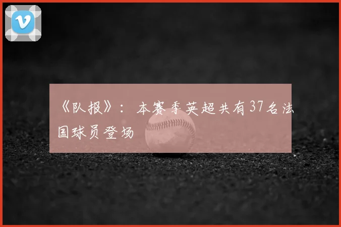 《队报》：本赛季英超共有37名法国球员登场