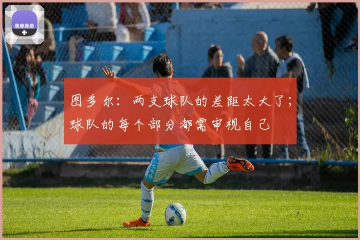 图多尔：两支球队的差距太大了；球队的每个部分都需审视自己